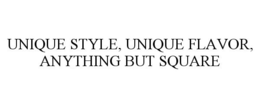 UNIQUE STYLE, UNIQUE FLAVOR, ANYTHING BUT SQUARE trademark
