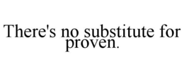 THERE'S NO SUBSTITUTE FOR PROVEN. trademark