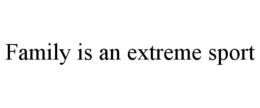 FAMILY IS AN EXTREME SPORT trademark