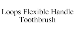 LOOPS FLEXIBLE HANDLE TOOTHBRUSH trademark