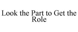 LOOK THE PART TO GET THE ROLE trademark