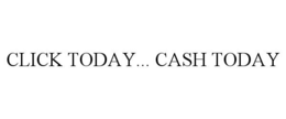 CLICK TODAY... CASH TODAY trademark