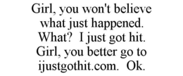 GIRL, YOU WON'T BELIEVE WHAT JUST HAPPENED. WHAT? I JUST GOT HIT. GIRL, YOU BETTER GO TO IJUSTGOTHIT.COM. OK. trademark