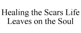 HEALING THE SCARS LIFE LEAVES ON THE SOUL trademark
