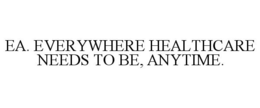 EA. EVERYWHERE HEALTHCARE NEEDS TO BE, ANYTIME. trademark