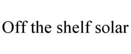 OFF THE SHELF SOLAR trademark