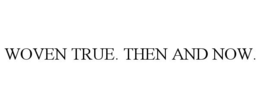 WOVEN TRUE. THEN AND NOW. trademark