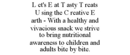 L ET'S E AT T ASTY T REATS U SING THE C REATIVE E ARTH - WITH A HEALTHY AND VIVACIOUS SNACK WE STRIVE TO BRING NUTRITIONAL AWARENESS TO CHILDREN AND ADULTS BITE BY BITE. trademark