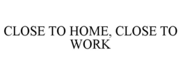 CLOSE TO HOME, CLOSE TO WORK trademark
