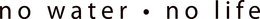 NO WATER · NO LIFE trademark