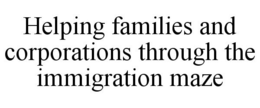HELPING FAMILIES AND CORPORATIONS THROUGH THE IMMIGRATION MAZE trademark