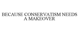 BECAUSE CONSERVATISM NEEDS A MAKEOVER trademark