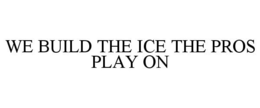 WE BUILD THE ICE THE PROS PLAY ON trademark