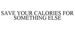 SAVE YOUR CALORIES FOR SOMETHING ELSE trademark