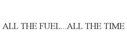 ALL THE FUEL...ALL THE TIME trademark