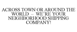 ACROSS TOWN OR AROUND THE WORLD - WE'REYOUR NEIGHBORHOOD SHIPPING COMPANY! trademark