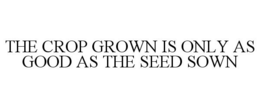 THE CROP GROWN IS ONLY AS GOOD AS THE SEED SOWN trademark