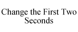CHANGE THE FIRST TWO SECONDS trademark