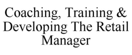 COACHING, TRAINING & DEVELOPING THE RETAIL MANAGER trademark