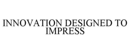 INNOVATION DESIGNED TO IMPRESS trademark