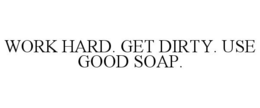 WORK HARD. GET DIRTY. USE GOOD SOAP. trademark