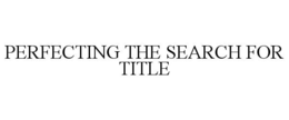 PERFECTING THE SEARCH FOR TITLE trademark