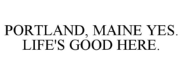 PORTLAND, MAINE YES. LIFE'S GOOD HERE. trademark