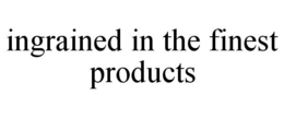 INGRAINED IN THE FINEST PRODUCTS trademark