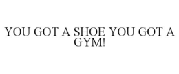 YOU GOT A SHOE YOU GOT A GYM! trademark