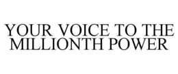 YOUR VOICE TO THE MILLIONTH POWER trademark