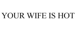 YOUR WIFE IS HOT trademark