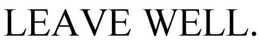 LEAVE WELL. trademark