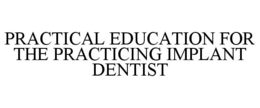 PRACTICAL EDUCATION FOR THE PRACTICING IMPLANT DENTIST trademark