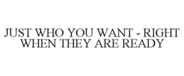 JUST WHO YOU WANT - RIGHT WHEN THEY ARE READY trademark