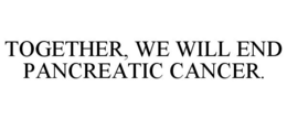 TOGETHER, WE WILL END PANCREATIC CANCER. trademark