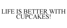 LIFE IS BETTER WITH CUPCAKES! trademark