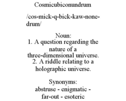 COSMICUBICONUNDRUM /COS-MICK-Q-BICK-KAW-NONE-DRUM/ NOUN: 1. A QUESTION REGARDING THE NATURE OF A THREE-DIMENSIONAL UNIVERSE. 2. A RIDDLE RELATING TO A HOLOGRAPHIC UNIVERSE. SYNONYMS: ABSTRUSE - ENIGMATIC - FAR-OUT - ESOTERIC trademark