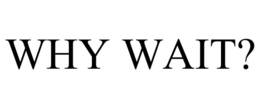 WHY WAIT? trademark