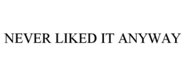 NEVER LIKED IT ANYWAY trademark