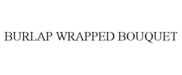 BURLAP WRAPPED BOUQUET trademark