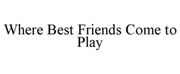 WHERE BEST FRIENDS COME TO PLAY trademark