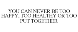 YOU CAN NEVER BE TOO HAPPY, TOO HEALTHYOR TOO PUT TOGETHER trademark