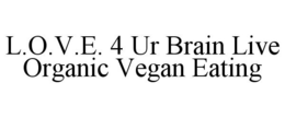 L.O.V.E. 4 UR BRAIN LIVE ORGANIC VEGAN EATING trademark