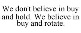 WE DON'T BELIEVE IN BUY AND HOLD. WE BELIEVE IN BUY AND ROTATE. trademark