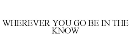 WHEREVER YOU GO BE IN THE KNOW trademark