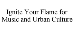 IGNITE YOUR FLAME FOR MUSIC AND URBAN CULTURE trademark