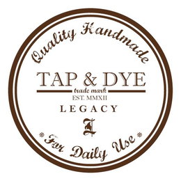TAP & DYE TRADE MARK EST. MMXII L E G A C Y QUALITY HANDMADE * FOR DAILY USE* trademark