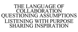 THE LANGUAGE OF COLLABORATION QUESTIONING ASSUMPTIONS LISTENING WITH PURPOSE SHARING INSPIRATION trademark