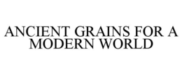 ANCIENT GRAINS FOR A MODERN WORLD trademark