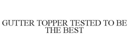 GUTTER TOPPER TESTED TO BE THE BEST trademark